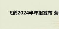 飞鹤2024半年报发布 营收利润双增长