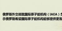 俄罗斯外交部就国际原子能机构（IAEA）负责人访问库尔斯克核电站表示俄罗斯希望国际原子能机构能够提供更客观和明确的立场