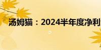 汤姆猫：2024半年度净利润下降60.73%