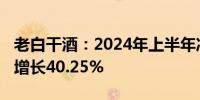 老白干酒：2024年上半年净利润3.04亿 同比增长40.25%