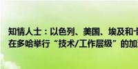 知情人士：以色列、美国、埃及和卡塔尔的谈判代表于周三在多哈举行“技术/工作层级”的加沙停火谈判