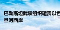 巴勒斯坦武装组织谴责以色列将冲突扩大至约旦河西岸