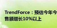 TrendForce：预估今年今年先进封装设备销售额增长10%以上