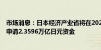 市场消息：日本经济产业省将在2025/26财年的初步预算中申请2.3596万亿日元资金