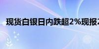 现货白银日内跌超2%现报29.36美元/盎司