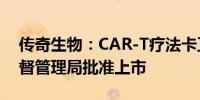 传奇生物：CAR-T疗法卡卫荻获国家药品监督管理局批准上市