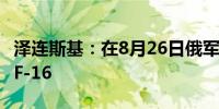 泽连斯基：在8月26日俄军发动打击时动用过F-16