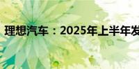 理想汽车：2025年上半年发布全新纯电产品