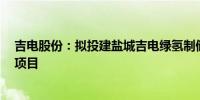 吉电股份：拟投建盐城吉电绿氢制储运加用一体化（一期）项目