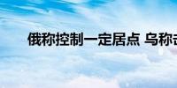 俄称控制一定居点 乌称击退俄军进攻