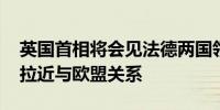 英国首相将会见法德两国领导人 或试图重新拉近与欧盟关系