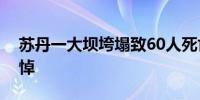 苏丹一大坝垮塌致60人死亡外交部：深切哀悼