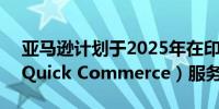 亚马逊计划于2025年在印度推出快速商业（Quick Commerce）服务