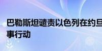 巴勒斯坦谴责以色列在约旦河西岸的大规模军事行动