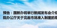 预告：国新办将举行新闻发布会介绍《中共中央办公厅 国务院办公厅关于完善市场准入制度的意见》有关情况