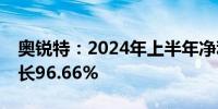 奥锐特：2024年上半年净利润1.89亿同比增长96.66%