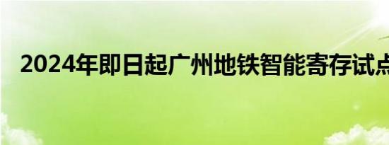 2024年即日起广州地铁智能寄存试点上线