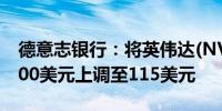 德意志银行：将英伟达(NVDA.O)目标价从100美元上调至115美元