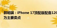 郭明錤：iPhone 17顶配版配备12G内存更强的装置端AI将为主要卖点