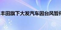 丰田旗下大发汽车因台风暂停多家工厂的运营