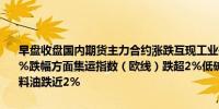 早盘收盘国内期货主力合约涨跌互现工业硅涨超2%烧碱、碳酸锂涨超1%跌幅方面集运指数（欧线）跌超2%低硫燃料油、沪锡、SC原油、燃料油跌近2%