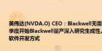 英伟达(NVDA.O) CEO：Blackwell无需进行功能性变更预计将在第四季度开始Blackwell量产深入研究生成性人工智能因为这是一种全新的软件开发方式