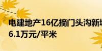 电建地产16亿摘门头沟新城地块 销售指导价6.1万元/平米