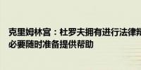 克里姆林宫：杜罗夫拥有进行法律辩护所需的一切我们如有必要随时准备提供帮助