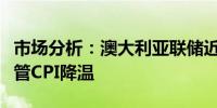 市场分析：澳大利亚联储近期不太可能降息尽管CPI降温