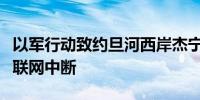 以军行动致约旦河西岸杰宁大片地区通信和互联网中断