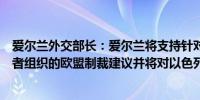 爱尔兰外交部长：爱尔兰将支持针对促进定居点扩张的定居者组织的欧盟制裁建议并将对以色列部长们采取相应措施