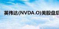 英伟达(NVDA.O)美股盘后跌幅扩大至7%