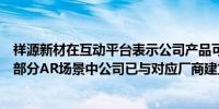 祥源新材在互动平台表示公司产品可应用于智能穿戴设备和部分AR场景中公司已与对应厂商建立合作关系