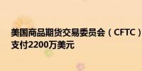 美国商品期货交易委员会（CFTC）责令纳斯达克期货公司支付2200万美元