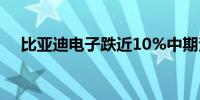 比亚迪电子跌近10%中期溢利微增0.1%