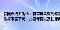 韩国总统尹锡悦：将审查无效的低出生率政策重新聚焦于工作与家庭平衡、儿童保育以及住房负担问题