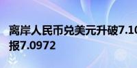 离岸人民币兑美元升破7.10日内上涨逾300点报7.0972