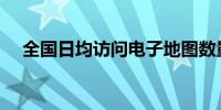 全国日均访问电子地图数量超过1万亿次