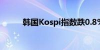 韩国Kospi指数跌0.8% 三星领跌