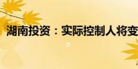 湖南投资：实际控制人将变更为长沙市政府