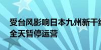 受台风影响日本九州新干线30日首趟列车起全天暂停运营