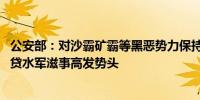 公安部：对沙霸矿霸等黑恶势力保持严打高压 坚决遏制套路贷水军滋事高发势头