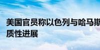 美国官员称以色列与哈马斯停火谈判取得了实质性进展