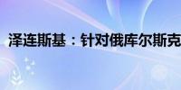 泽连斯基：针对俄库尔斯克的任务正在落实