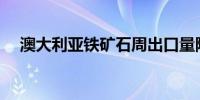 澳大利亚铁矿石周出口量降至1,650万吨