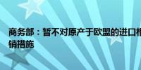 商务部：暂不对原产于欧盟的进口相关白兰地采取临时反倾销措施