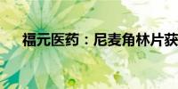 福元医药：尼麦角林片获药品注册证书