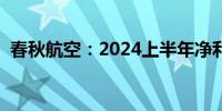 春秋航空：2024上半年净利润增长62.28%