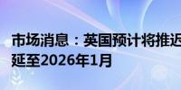 市场消息：英国预计将推迟银行资本改革至少延至2026年1月