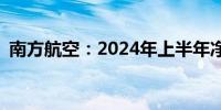 南方航空：2024年上半年净亏损12.28亿元